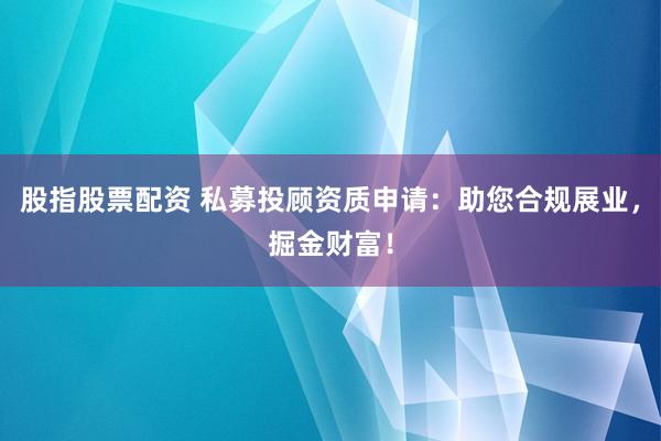 股指股票配资 私募投顾资质申请：助您合规展业，掘金财富！