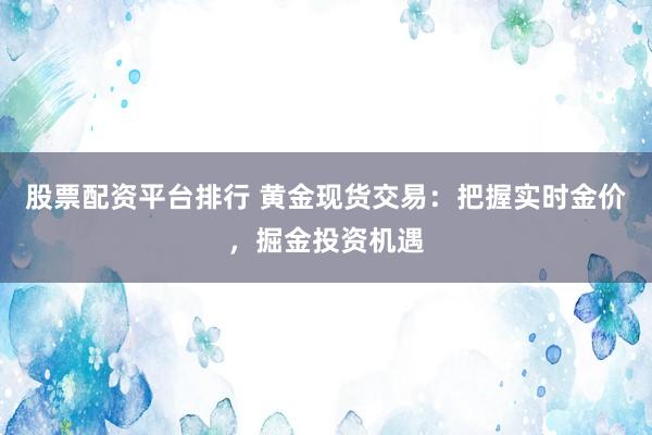 股票配资平台排行 黄金现货交易：把握实时金价，掘金投资机遇