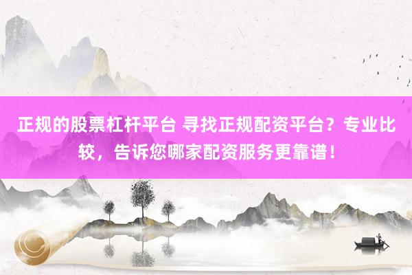 正规的股票杠杆平台 寻找正规配资平台？专业比较，告诉您哪家配资服务更靠谱！