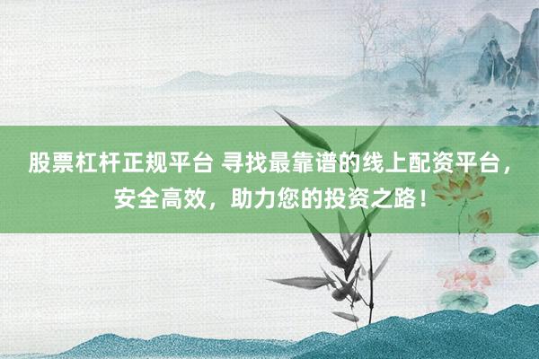 股票杠杆正规平台 寻找最靠谱的线上配资平台，安全高效，助力您的投资之路！