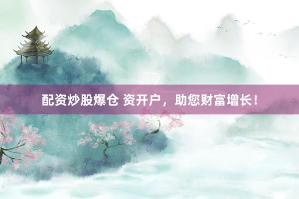 配资炒股爆仓 资开户，助您财富增长！