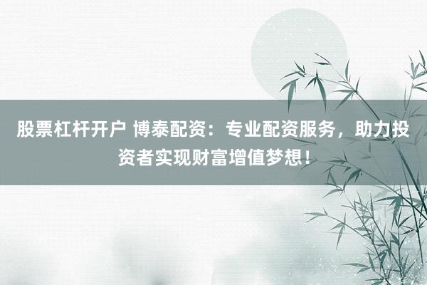 股票杠杆开户 博泰配资：专业配资服务，助力投资者实现财富增值梦想！
