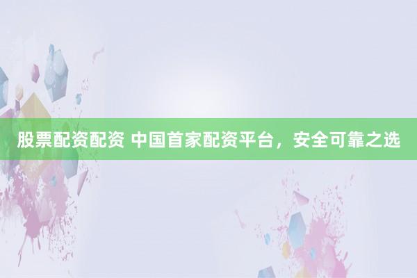 股票配资配资 中国首家配资平台，安全可靠之选