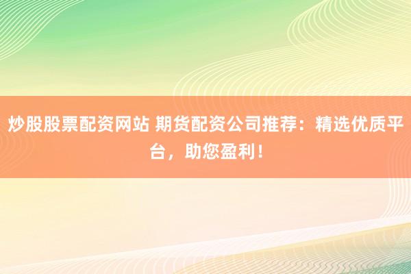 炒股股票配资网站 期货配资公司推荐：精选优质平台，助您盈利！