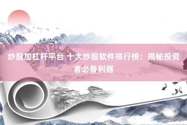 炒股加杠杆平台 十大炒股软件排行榜：揭秘投资者必备利器