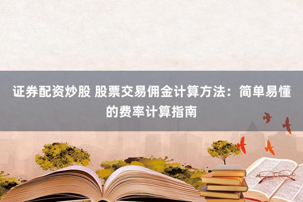 证券配资炒股 股票交易佣金计算方法：简单易懂的费率计算指南