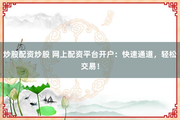 炒股配资炒股 网上配资平台开户：快速通道，轻松交易！