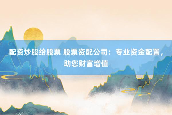 配资炒股给股票 股票资配公司：专业资金配置，助您财富增值