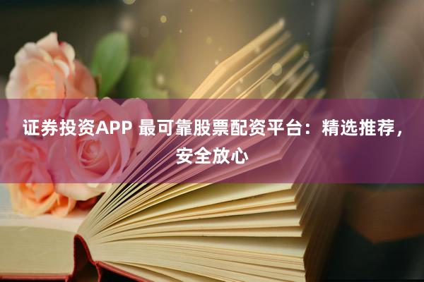 证券投资APP 最可靠股票配资平台：精选推荐，安全放心