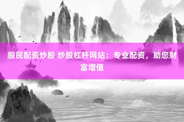 股民配资炒股 炒股杠杆网站：专业配资，助您财富增值