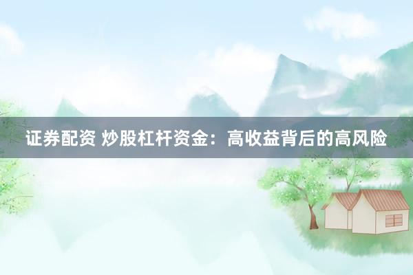 证券配资 炒股杠杆资金：高收益背后的高风险