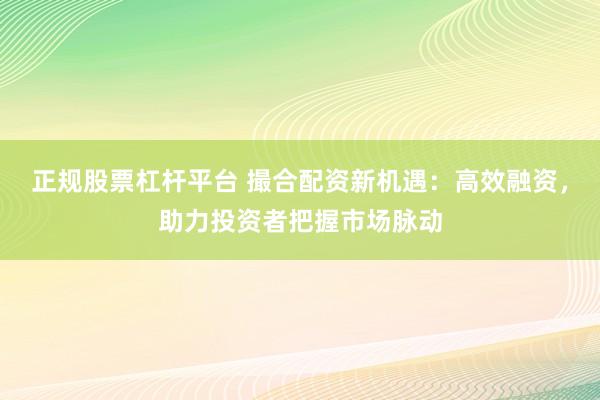 正规股票杠杆平台 撮合配资新机遇：高效融资，助力投资者把握市场脉动