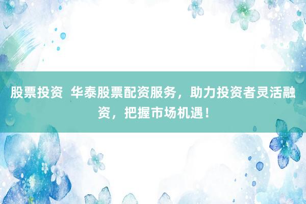 股票投资  华泰股票配资服务，助力投资者灵活融资，把握市场机遇！