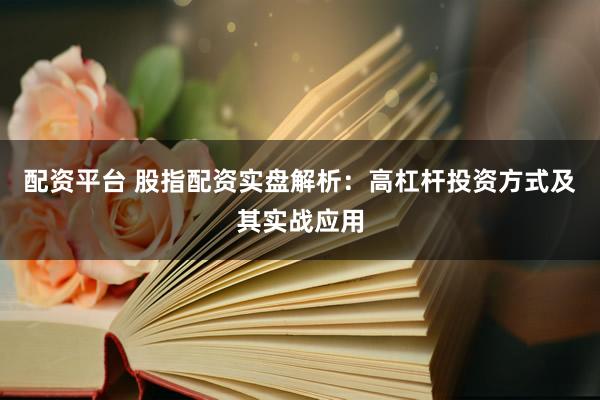 配资平台 股指配资实盘解析：高杠杆投资方式及其实战应用