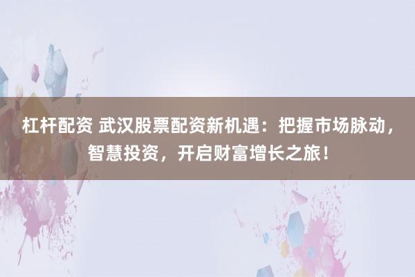 杠杆配资 武汉股票配资新机遇：把握市场脉动，智慧投资，开启财富增长之旅！