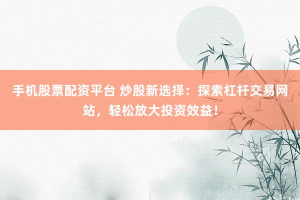手机股票配资平台 炒股新选择：探索杠杆交易网站，轻松放大投资效益！