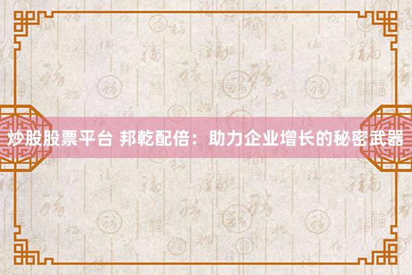 炒股股票平台 邦乾配倍：助力企业增长的秘密武器