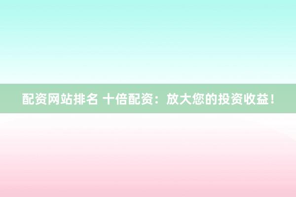 配资网站排名 十倍配资：放大您的投资收益！