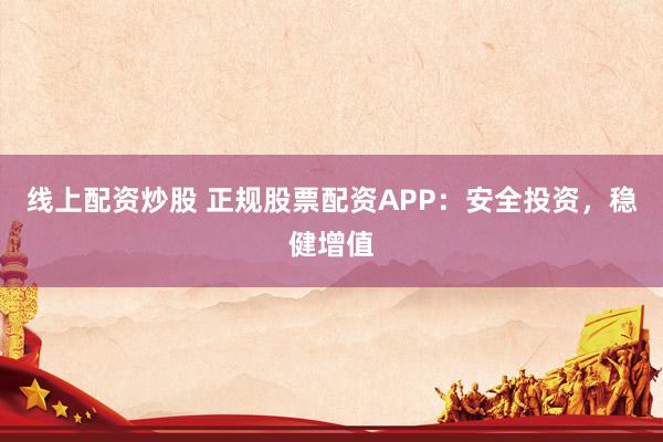 线上配资炒股 正规股票配资APP：安全投资，稳健增值