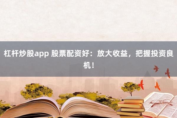 杠杆炒股app 股票配资好：放大收益，把握投资良机！
