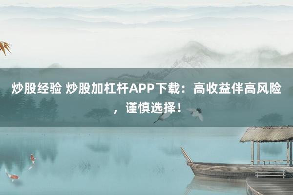 炒股经验 炒股加杠杆APP下载：高收益伴高风险，谨慎选择！