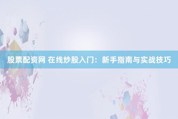 股票配资网 在线炒股入门：新手指南与实战技巧