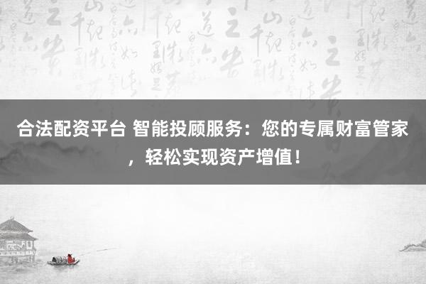 合法配资平台 智能投顾服务：您的专属财富管家，轻松实现资产增值！